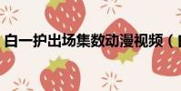 白一護出場集數動漫視頻(白一護出場集數)