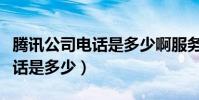 騰訊公司電話是多少啊服務熱線(騰訊公司電話是多少)