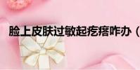 臉上皮膚過敏起疙瘩咋辦(臉上皮膚過敏)