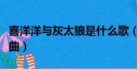 喜洋洋與灰太狼是什么歌(喜洋洋和灰太狼歌曲)
