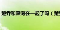 楚喬和燕洵在一起了嗎(楚喬和燕洵圓房了)