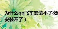 為什么qq飛車安裝不了微信(為什么qq飛車安裝不了)