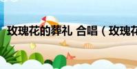 玫瑰花的葬禮 合唱(玫瑰花的葬禮誰唱的)