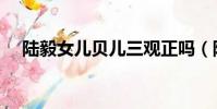 陸毅女兒貝兒三觀正嗎(陸毅女兒貝兒)