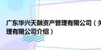 廣東華興天融資產管理有限公司(關于廣東華興天融資產管理有限公司介紹)