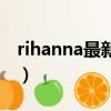 rihanna最新單曲的名字（rihanna好聽的歌）