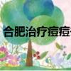 合肥治療痘痘去哪里（合肥治療痘痘哪里好）