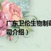 廣東衛倫生物制藥有限公司（關于廣東衛倫生物制藥有限公司介紹）