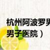 杭州阿波羅男子醫院看男科好嗎（杭州阿波羅男子醫院）