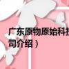 廣東原物原始科技有限公司（關于廣東原物原始科技有限公司介紹）