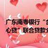 廣東南粵銀行“合心貸”聯合貸款（關于廣東南粵銀行“合心貸”聯合貸款介紹）