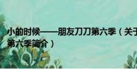 小的時候——朋友刀刀第六季(關于小的時候——朋友刀刀第六季簡介)