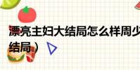 漂亮主婦大結局怎么樣周少同和(漂亮主婦大結局)