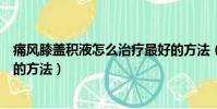 痛風膝蓋積液怎么治療最好的方法(膝蓋積液怎么治療最好的方法)