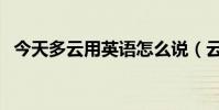 今天多云用英語怎么說(云用英語怎么說)