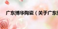 廣東博華陶瓷(關于廣東博華陶瓷介紹)