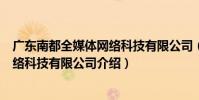 廣東南都全媒體網絡科技有限公司(關于廣東南都全媒體網絡科技有限公司介紹)