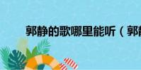 郭靜的歌哪里能聽(郭靜好聽的歌)