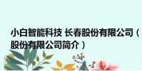 小白智能科技 長春股份有限公司(關于小白智能科技 長春股份有限公司簡介)