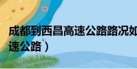 成都到西昌高速公路路況如何(成都到西昌高速公路)