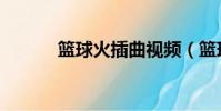 籃球火插曲視頻(籃球火插曲)