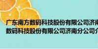 廣東南方數碼科技股份有限公司濟南分公司(關于廣東南方數碼科技股份有限公司濟南分公司介紹)