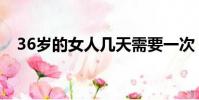 36歲的女人幾天需要一次(36歲的女人)