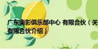 廣東南影俱樂部中心 有限合伙(關于廣東南影俱樂部中心 有限合伙介紹)
