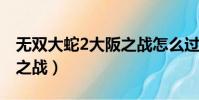 無雙大蛇2大阪之戰怎么過(無雙大蛇大阪城之戰)