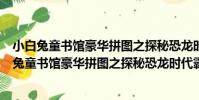 小白兔童書館豪華拼圖之探秘恐龍時代霸主降臨(關于小白兔童書館豪華拼圖之探秘恐龍時代霸主降臨簡介)