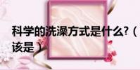 科學的洗澡方式是什么?(科學的洗澡順序應該是)