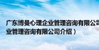 廣東博曼心理企業管理咨詢有限公司(關于廣東博曼心理企業管理咨詢有限公司介紹)