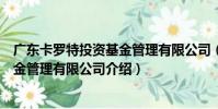 廣東卡羅特投資基金管理有限公司(關于廣東卡羅特投資基金管理有限公司介紹)