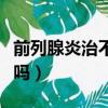 前列腺炎治不好嗎吃什么藥（前列腺炎治不好嗎）