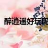 醉逍遙好玩嗎?玩的人多嗎（醉逍遙好玩嗎）