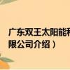 廣東雙王太陽能科技有限公司（關于廣東雙王太陽能科技有限公司介紹）