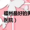 福州最好的男科醫院是哪家（福州最好的男科醫院）