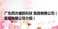 廣東四方威凱科技 集團有限公司(關于廣東四方威凱科技 集團有限公司介紹)