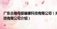 廣東古格母嬰健康科技有限公司(關于廣東古格母嬰健康科技有限公司介紹)