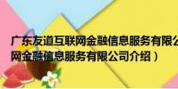 廣東友道互聯網金融信息服務有限公司(關于廣東友道互聯網金融信息服務有限公司介紹)
