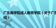 廣東商學院成人教育學院(關于廣東商學院成人教育學院介紹)