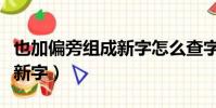 也加偏旁組成新字怎么查字典(也加偏旁組成新字)