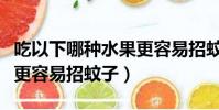 吃以下哪種水果更容易招蚊子(以下哪種水果更容易招蚊子)