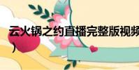 云火鍋之約直播完整版視頻(云火鍋之約直播)