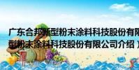 廣東合邦新型粉末涂料科技股份有限公司(關于廣東合邦新型粉末涂料科技股份有限公司介紹)