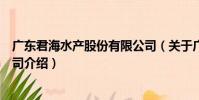 廣東君海水產股份有限公司(關于廣東君海水產股份有限公司介紹)
