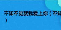 不知不覺就我愛上你(不知不覺的我愛上了你)
