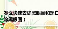 怎么快速去除黑眼圈和黑白禁區(怎么快速去除黑眼圈)