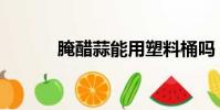 腌醋蒜能用塑料桶嗎(腌醋蒜)