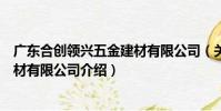 廣東合創領興五金建材有限公司(關于廣東合創領興五金建材有限公司介紹)
